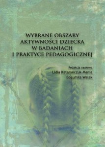 Wybrane obszary aktywności dziecka w badaniach i praktyce pedagogicznej; Lidia Kataryńczuk-Mania, Bogumiła Walak (red.)
