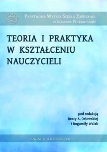 TEORIA I PRAKTYKA W KSZTAŁCENIU NAUCZYCIELI. Bogumiła Walak, Beata A. Orłowska (red.)