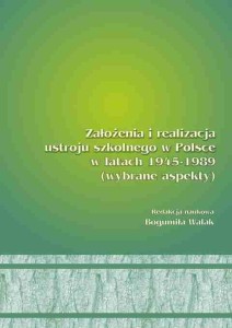 Założenia i realizacja ustroju szkolnego w Polsce w latach 1945-1989 (wybrane aspekty); Bogumiła Walak (red.)