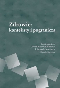 Zdrowie: konteksty i pogranicza; Lidia Kataryńczuk-Mania, Jolanta Gebreselassie, Dorota Skrocka (red.)
