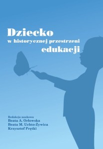 Dziecko w historycznej przestrzeni edukacji; Beata A. Orłowska, Beata M. Uchto-Żywica, Krzysztof Prętki (red.)