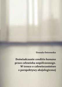 Urszula Ostrowska; Doświadczanie "conditio humana" przez człowieka współczesnego. W trosce o człowieczeństwo z perspektywy aksjologicznej