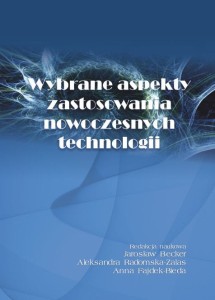 Wybrane aspekty zastosowania nowoczesnych  technologii; Jarosław Becker, Aleksandra Radomska-Zalas, Anna Fajdek-Bieda (red.)