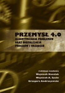 Przemysł 4.0. Algorytmizacja problemów oraz digitalizacja procesów i urządzeń; Wojciech Kacalak, Wojciech A. Sysło, Grzegorz Andrzejewski (red.)