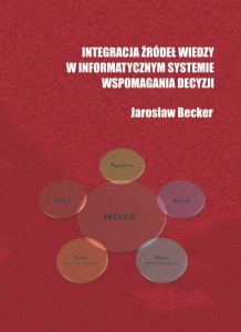INTEGRACJA ŹRÓDEŁ WIEDZY W INFORMATYCZNYM SYSTEMIE WSPOMAGANIA DECYZJI - PODSTAWY METODYCZNE I PROJEKTOWE -. Jarosław Becker