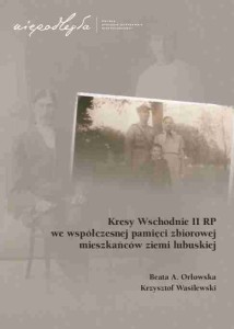 Beata A. Orłowska, Krzysztof Wasilewski, Kresy Wschodnie II RP we współczesnej pamięci zbiorowej mieszkańców ziemi lubuskiej [oprawa miękka]