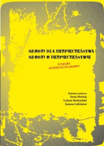 Młodzi dla bezpieczeństwa. Młodzi o bezpieczeństwie. Dyskurs interdyscyplinarny; Irena Machaj, Łukasz Budzyński, Joanna Lubimow (red.)