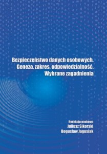 Bezpieczeństwo danych osobowych. Geneza, zakres, odpowiedzialność. Wybrane zagadnienia; Juliusz Sikorski, Bogusław Jagusiak (red.)