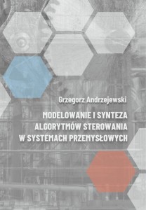 Grzegorz Andrzejewski "Modelowanie i synteza algorytmów sterowania w systemach przemysłowych"; 119 str.; ISBN 978-83-67705-09-7