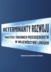 Agnieszka Szuszakiewicz-Idziaszek "Determinanty rozwoju małych i średnich przedsiębiorstw w województwie lubuskim"; ISBN  978‑83-67705-31-8; 136 str.