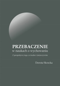 Dorota Skrocka "Przebaczenie w naukach o wychowaniu. Z perspektywy tego, co trudne i (nie)oczywiste"; ISBN 978-83-67705-61-5; 352 str.