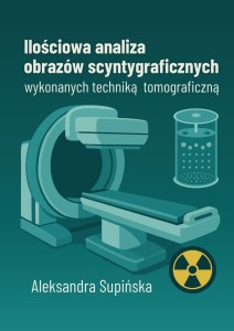 Aleksandra Supińska "Ilościowa analiza obrazów scyntygraficznych wykonanych techniką tomograficzną"; ISBN 978-83-67705-74-5; 106 str. 