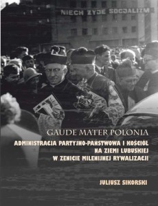 Juliusz Sikorski. Gaude Mater Polonia. Administracja partyjno-państwowa i Kościół na Ziemi Lubuskiej w zenicie milenijnej rywalizacji. 