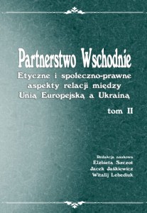 Partnerstwo wschodnie. Etyczne i społeczno-prawne aspekty relacji między Unią Europejską a Ukrainą; t. II; E Szczot, J. Jaśkiewicz, W Lebediuk (red.)