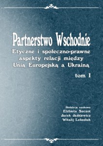 Partnerstwo wschodnie. Etyczne i społeczno-prawne aspekty relacji między Unią Europejską a Ukrainą; t. I; E Szczot, J. Jaśkiewicz, W Lebediuk (red.)