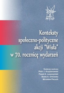 Konteksty społeczno-polityczne akcji "Wisła" w 70. rocznicę wydarzeń; Piotr J. Krzyżanowski, Paweł A. Leszczyński, Beata A. Orłowska, Mirosław Pecuch (red.)