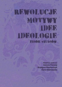 Rewolucje. Motywy. Idee. Ideologie. Zbiór studiów; Joanna Farysej, Grzegorz Kucharczyk, Karol Siemaszko (red.)