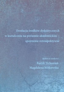 Ewolucja środków dydaktycznych w kształceniu na poziomie akademickim - spojrzenie retrospektywne;  Bazyli Tichoniuk, Magdalena Witkowska (red.)