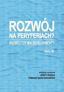 Rozwój na peryferiach? Rozwój czy maldevelopment?, t. III; Jerzy Rossa, Tomasz Marcinkowski (red.)