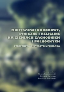 Mniejszości narodowe, etniczne i religijne na Ziemiach Zachodnich i Północnych. Perspektywa interdyscyplinarna; Piotr J. Krzyżanowski, Beata A. Orłowska, Krzysztof Wasilewski (red.)